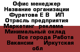 Офис-менеджер › Название организации ­ Фуратова Е.В., ИП › Отрасль предприятия ­ Маркетинг, реклама, PR › Минимальный оклад ­ 20 000 - Все города Работа » Вакансии   . Иркутская обл.